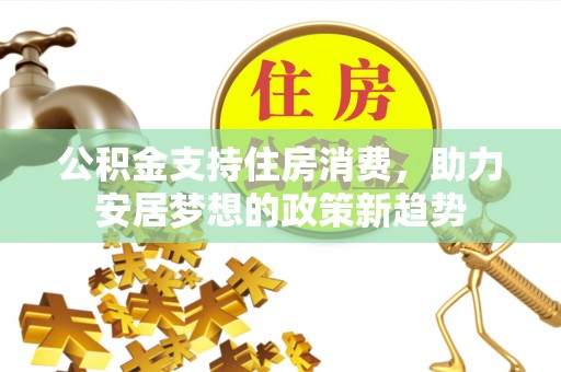 高安公积金支持住房消费，助力安居梦想的政策新趋势