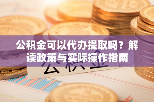高安公积金可以代办提取吗？解读政策与实际操作指南