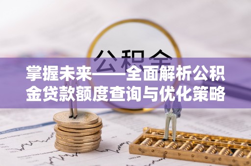 高安掌握未来——全面解析公积金贷款额度查询与优化策略