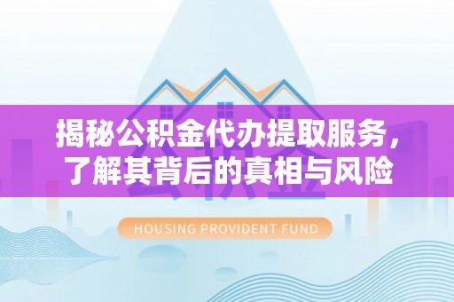 高安揭秘公积金代办提取服务，了解其背后的真相与风险