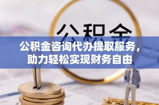 高安公积金咨询代办提取服务，助力轻松实现财务自由