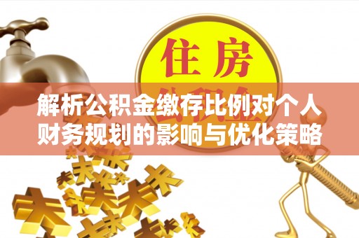 高安解析公积金缴存比例对个人财务规划的影响与优化策略