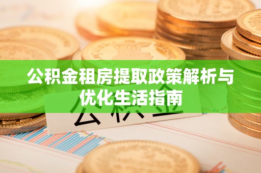 高安公积金租房提取政策解析与优化生活指南