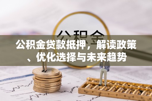 高安公积金贷款抵押，解读政策、优化选择与未来趋势