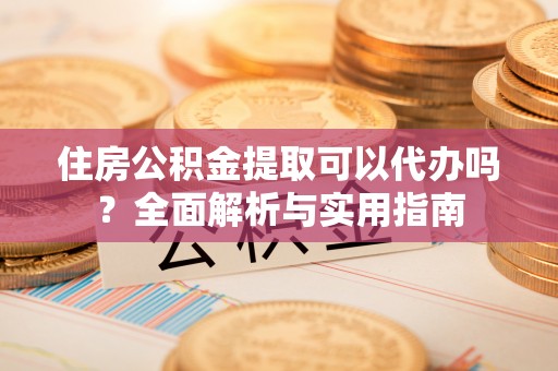 高安住房公积金提取可以代办吗？全面解析与实用指南