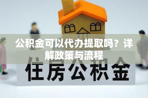 高安公积金可以代办提取吗？详解政策与流程