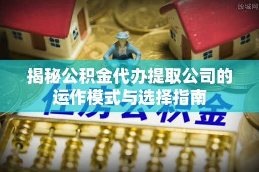高安揭秘公积金代办提取公司的运作模式与选择指南