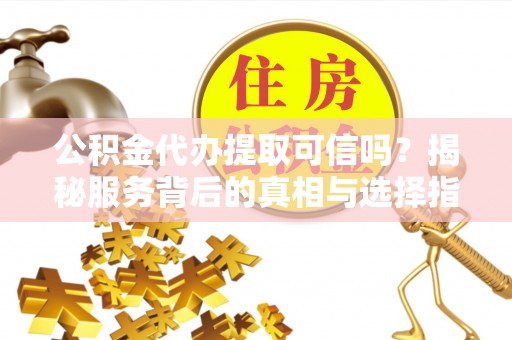 高安公积金代办提取可信吗？揭秘服务背后的真相与选择指南