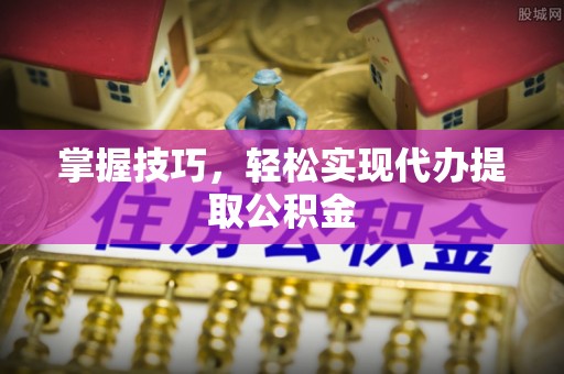 高安掌握技巧，轻松实现代办提取公积金