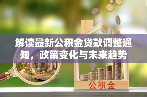 高安解读最新公积金贷款调整通知，政策变化与未来趋势