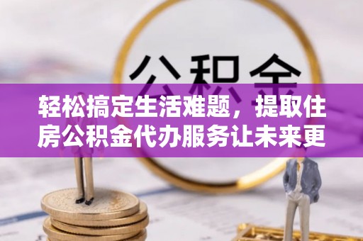 高安轻松搞定生活难题，提取住房公积金代办服务让未来更安心