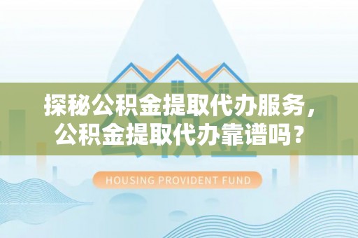 高安探秘公积金提取代办服务，公积金提取代办靠谱吗？