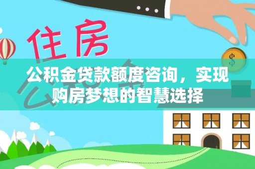 高安公积金贷款额度咨询，实现购房梦想的智慧选择