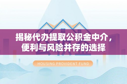 高安揭秘代办提取公积金中介，便利与风险并存的选择