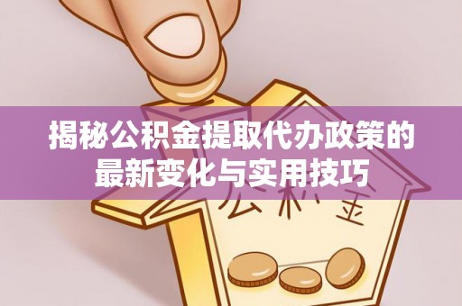 高安揭秘公积金提取代办政策的最新变化与实用技巧