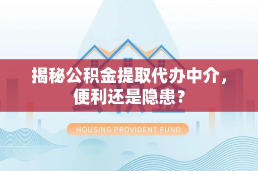 高安揭秘公积金提取代办中介，便利还是隐患？