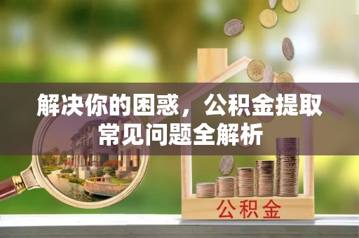 高安解决你的困惑，公积金提取常见问题全解析
