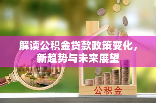 高安解读公积金贷款政策变化，新趋势与未来展望
