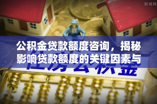 高安公积金贷款额度咨询，揭秘影响贷款额度的关键因素与实用攻略