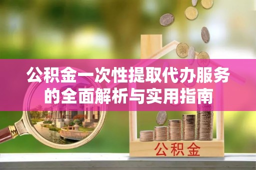 高安公积金一次性提取代办服务的全面解析与实用指南
