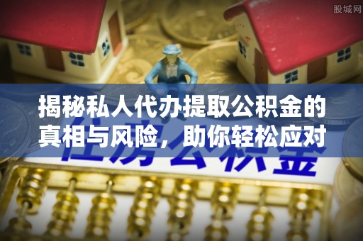 高安揭秘私人代办提取公积金的真相与风险，助你轻松应对资金难题