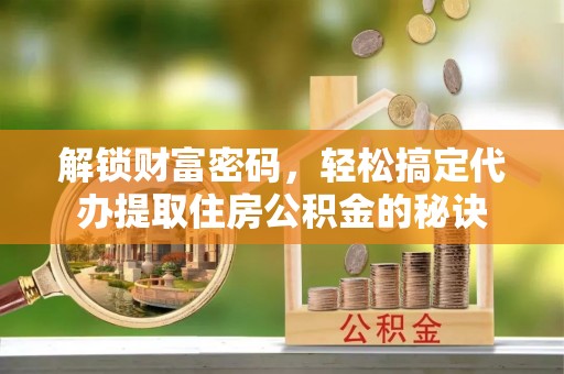 高安解锁财富密码，轻松搞定代办提取住房公积金的秘诀