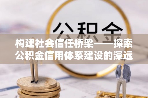 高安构建社会信任桥梁——探索公积金信用体系建设的深远意义
