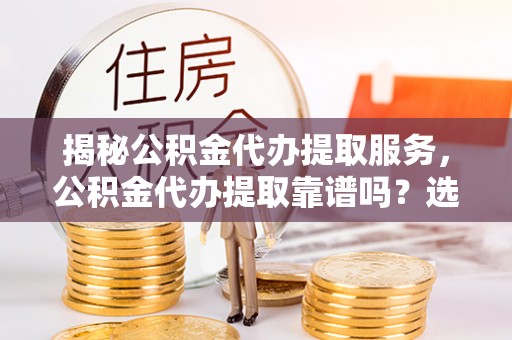 高安揭秘公积金代办提取服务，公积金代办提取靠谱吗？选择前你需要知道这些！