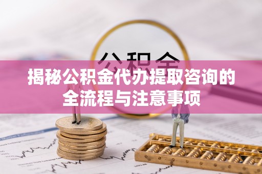 高安揭秘公积金代办提取咨询的全流程与注意事项
