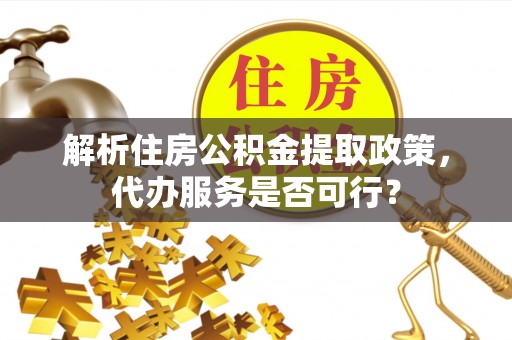 高安解析住房公积金提取政策，代办服务是否可行？