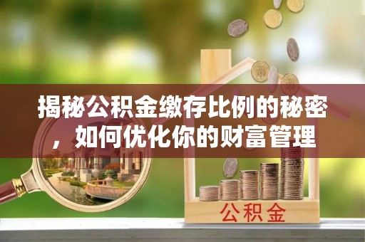 高安揭秘公积金缴存比例的秘密，如何优化你的财富管理