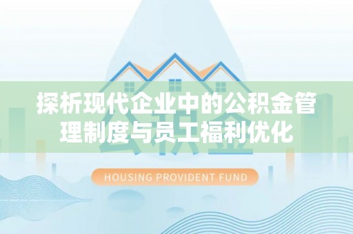 高安探析现代企业中的公积金管理制度与员工福利优化