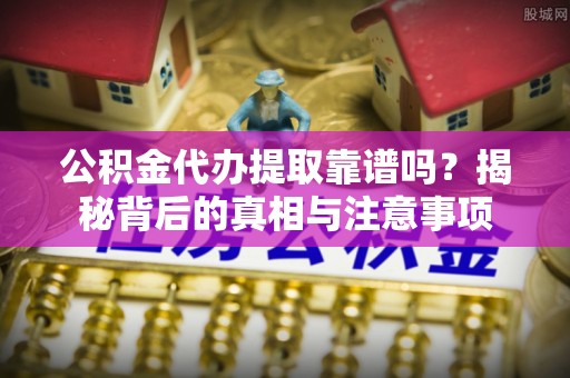 高安公积金代办提取靠谱吗？揭秘背后的真相与注意事项