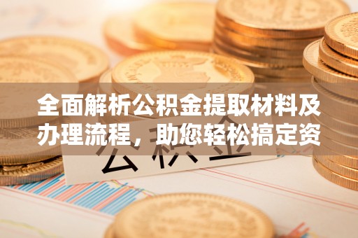 高安全面解析公积金提取材料及办理流程，助您轻松搞定资金提取