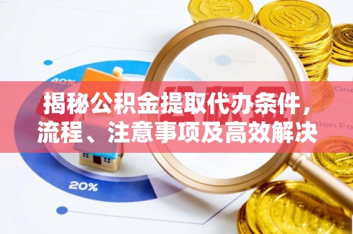 高安揭秘公积金提取代办条件，流程、注意事项及高效解决方案