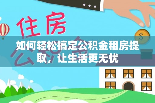高安如何轻松搞定公积金租房提取，让生活更无忧