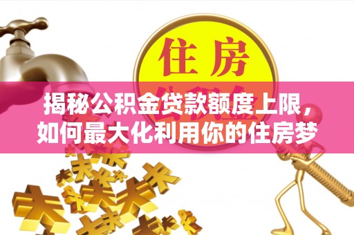 高安揭秘公积金贷款额度上限，如何最大化利用你的住房梦？
