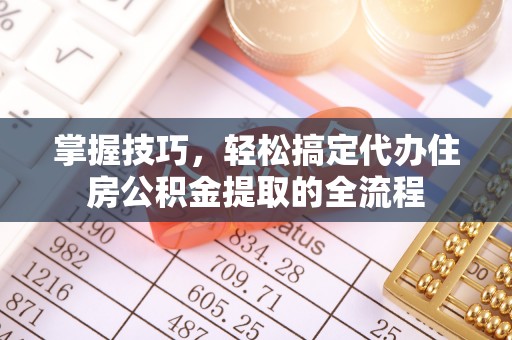 高安掌握技巧，轻松搞定代办住房公积金提取的全流程