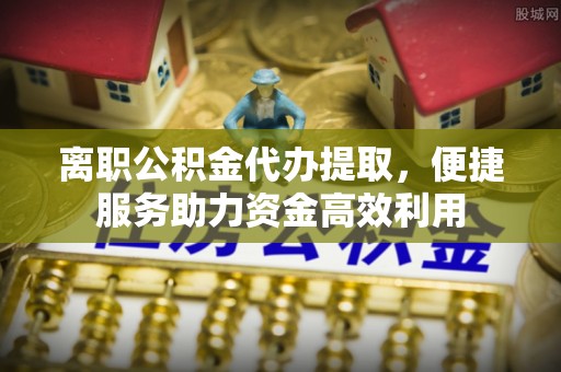 高安离职公积金代办提取，便捷服务助力资金高效利用