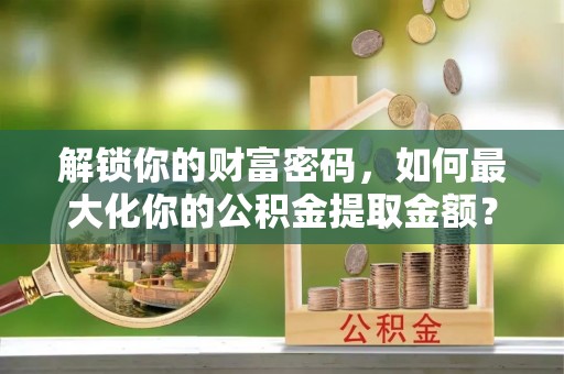 高安解锁你的财富密码，如何最大化你的公积金提取金额？