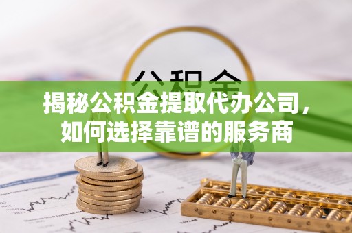 高安揭秘公积金提取代办公司，如何选择靠谱的服务商