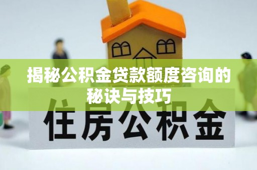 高安揭秘公积金贷款额度咨询的秘诀与技巧