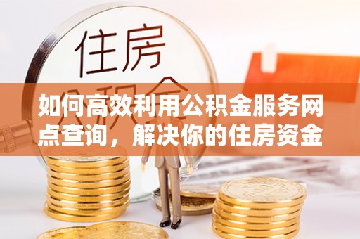 高安如何高效利用公积金服务网点查询，解决你的住房资金难题