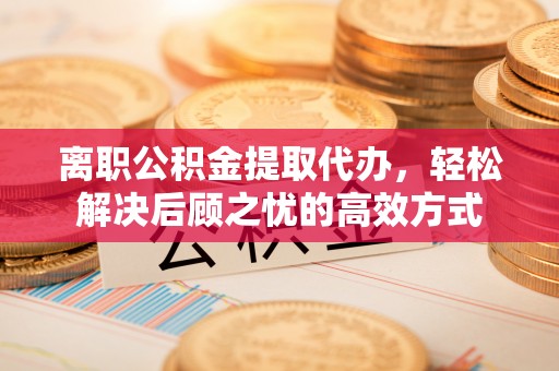 高安离职公积金提取代办，轻松解决后顾之忧的高效方式