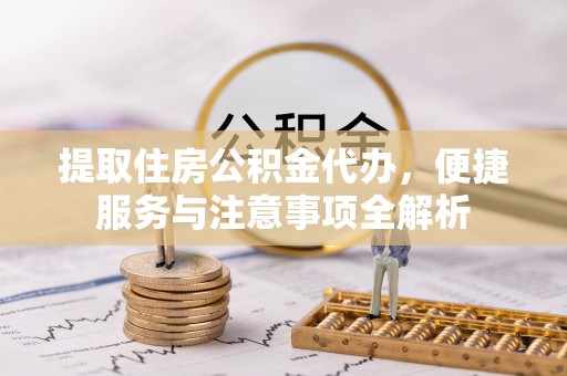 高安提取住房公积金代办，便捷服务与注意事项全解析