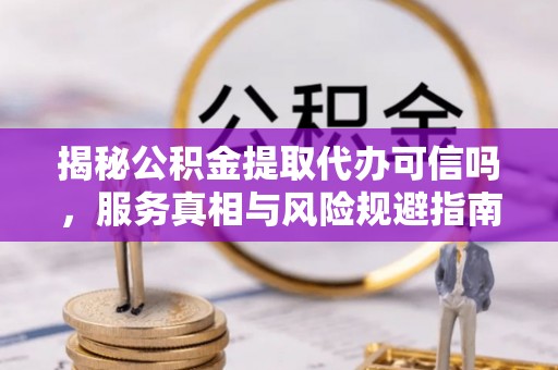 高安揭秘公积金提取代办可信吗，服务真相与风险规避指南