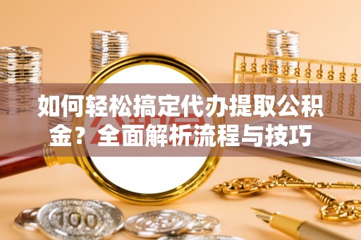 高安如何轻松搞定代办提取公积金？全面解析流程与技巧