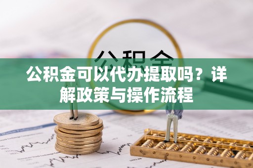 高安公积金可以代办提取吗？详解政策与操作流程