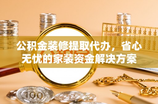高安公积金装修提取代办，省心无忧的家装资金解决方案
