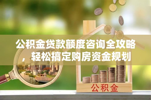 高安公积金贷款额度咨询全攻略，轻松搞定购房资金规划